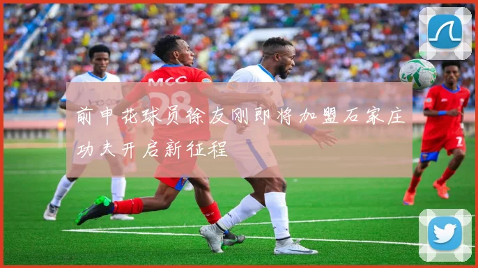 前申花球员徐友刚即将加盟石家庄功夫开启新征程