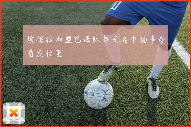 埃德松加盟巴西队与五名中场争夺首发位置