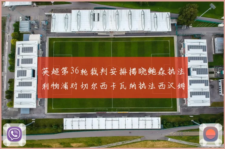 英超第36轮裁判安排揭晓鲍森执法利物浦对切尔西卡瓦纳执法西汉姆对阿森纳