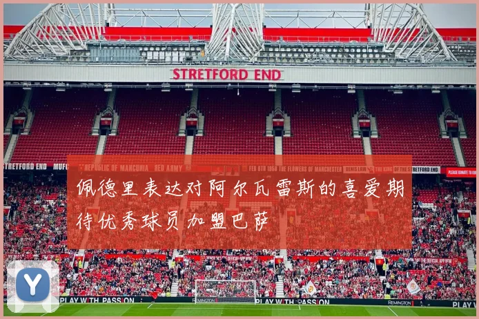 佩德里表达对阿尔瓦雷斯的喜爱期待优秀球员加盟巴萨