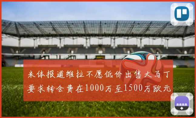 米体报道维拉不愿低价出售大马丁要求转会费在1000万至1500万欧元之间