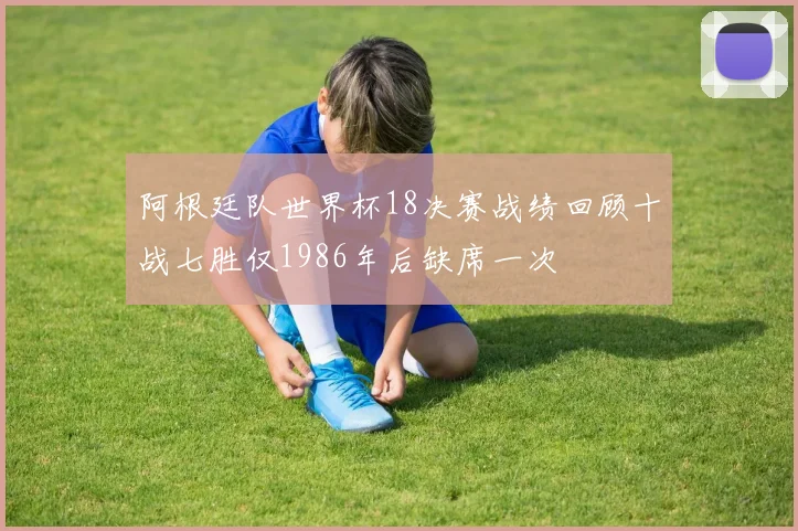 阿根廷队世界杯18决赛战绩回顾十战七胜仅1986年后缺席一次