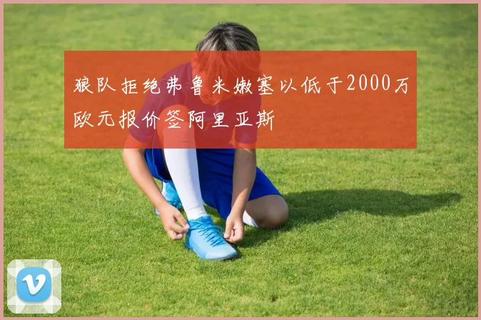 狼队拒绝弗鲁米嫩塞以低于2000万欧元报价签阿里亚斯