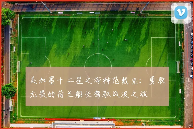 美加墨十二星之海神范戴克：勇敢无畏的荷兰船长驾驭风浪之旅