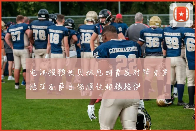 电讯报预测贝林厄姆首发对阵克罗地亚孔萨出场顺位超越格伊