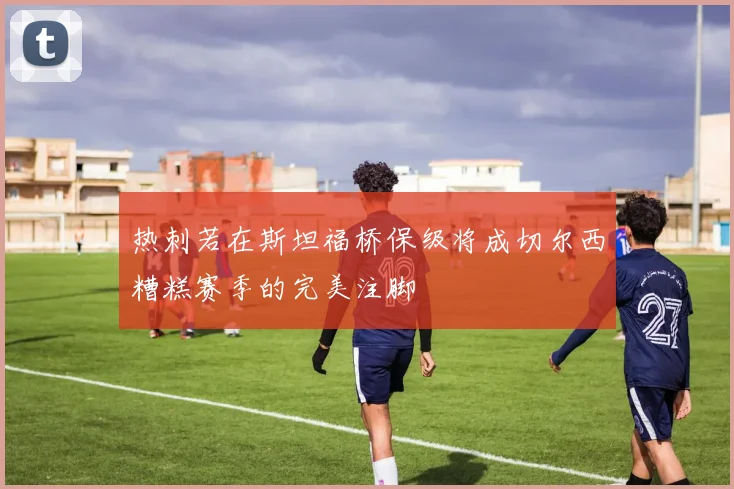 热刺若在斯坦福桥保级将成切尔西糟糕赛季的完美注脚