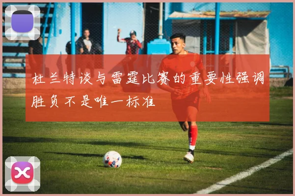 杜兰特谈与雷霆比赛的重要性强调胜负不是唯一标准