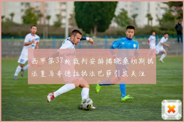 西甲第37轮裁判安排揭晓桑切斯执法皇马夸德拉执法巴萨引发关注