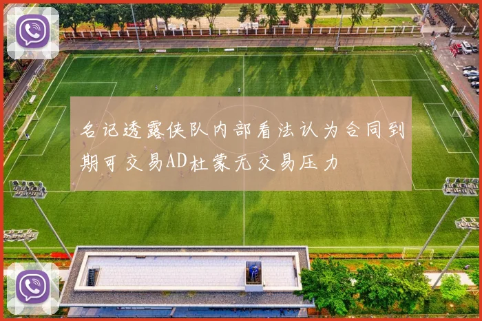 名记透露侠队内部看法认为合同到期可交易AD杜蒙无交易压力