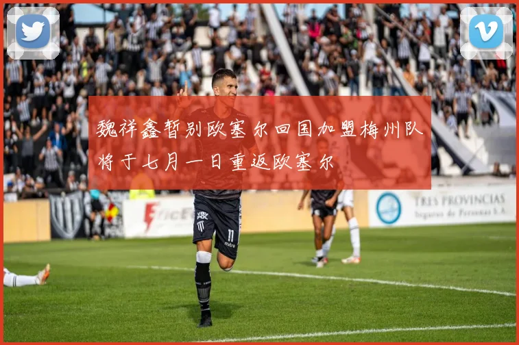 魏祥鑫暂别欧塞尔回国加盟梅州队将于七月一日重返欧塞尔