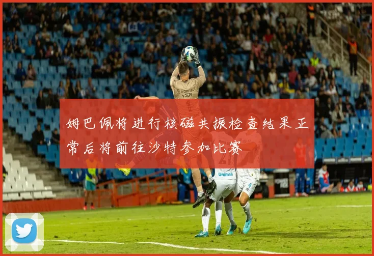 姆巴佩将进行核磁共振检查结果正常后将前往沙特参加比赛