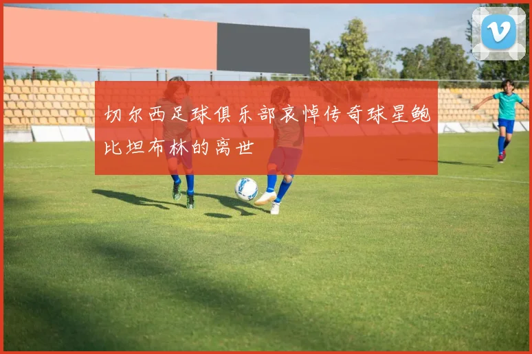 切尔西足球俱乐部哀悼传奇球星鲍比坦布林的离世