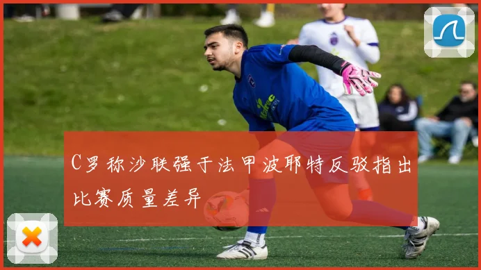 C罗称沙联强于法甲波耶特反驳指出比赛质量差异