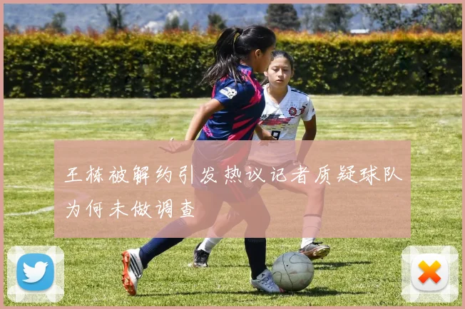 王栋被解约引发热议记者质疑球队为何未做调查