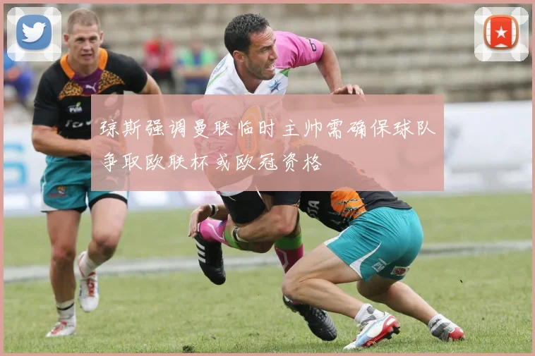 琼斯强调曼联临时主帅需确保球队争取欧联杯或欧冠资格