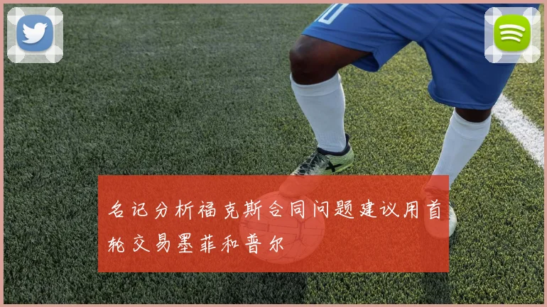 名记分析福克斯合同问题建议用首轮交易墨菲和普尔
