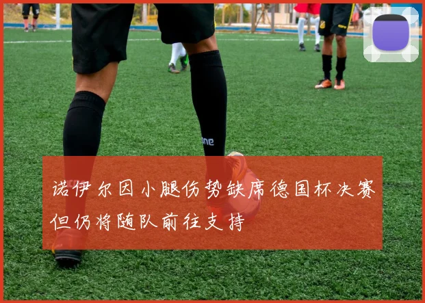 诺伊尔因小腿伤势缺席德国杯决赛但仍将随队前往支持