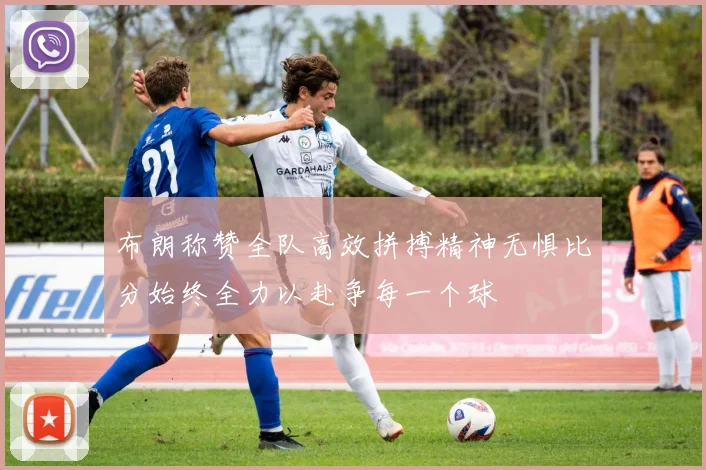 布朗称赞全队高效拼搏精神无惧比分始终全力以赴争每一个球