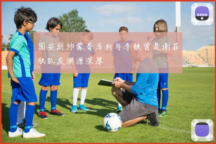 国安新帅蒙哥马利与李铁曾是谢菲联队友渊源深厚