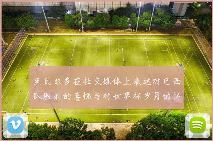 里瓦尔多在社交媒体上表达对巴西队胜利的喜悦与对世界杯岁月的怀念