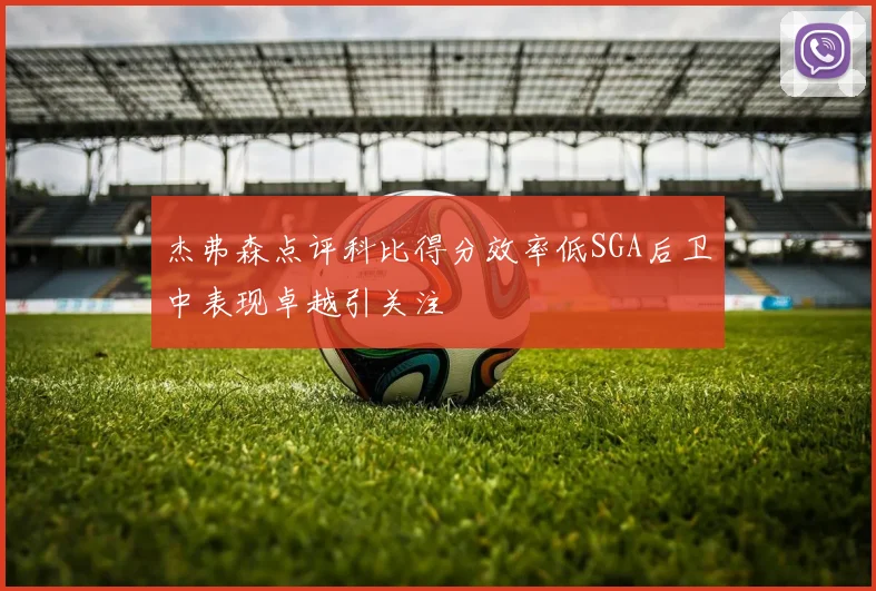 杰弗森点评科比得分效率低SGA后卫中表现卓越引关注