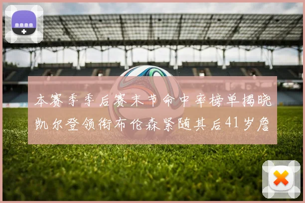 本赛季季后赛末节命中率榜单揭晓凯尔登领衔布伦森紧随其后41岁詹姆斯也在其中