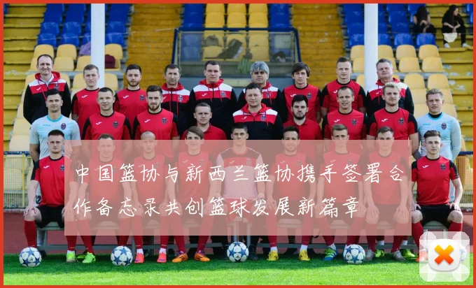 中国篮协与新西兰篮协携手签署合作备忘录共创篮球发展新篇章