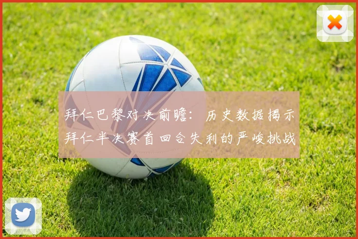 拜仁巴黎对决前瞻：历史数据揭示拜仁半决赛首回合失利的严峻挑战