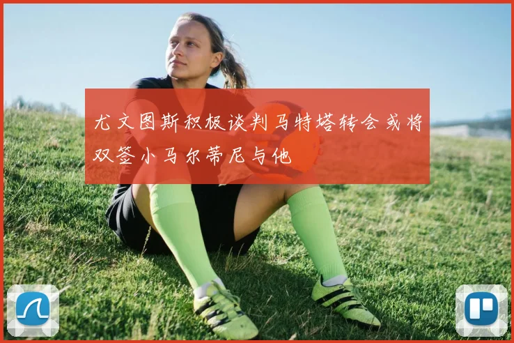 尤文图斯积极谈判马特塔转会或将双签小马尔蒂尼与他