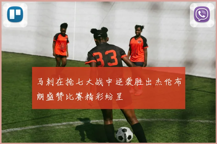 马刺在抢七大战中逆袭胜出杰伦布朗盛赞比赛精彩纷呈