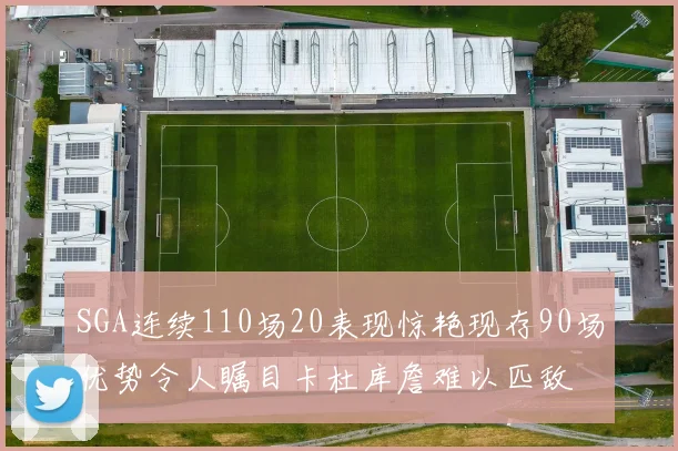 SGA连续110场20表现惊艳现存90场优势令人瞩目卡杜库詹难以匹敌