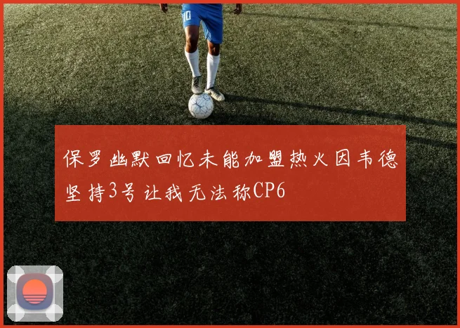 保罗幽默回忆未能加盟热火因韦德坚持3号让我无法称CP6