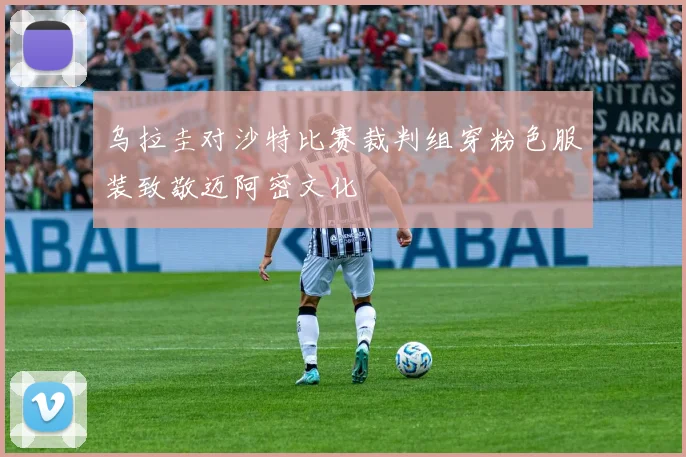 乌拉圭对沙特比赛裁判组穿粉色服装致敬迈阿密文化