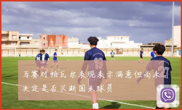 马赛对帕瓦尔表现表示满意但尚未决定是否买断国米球员