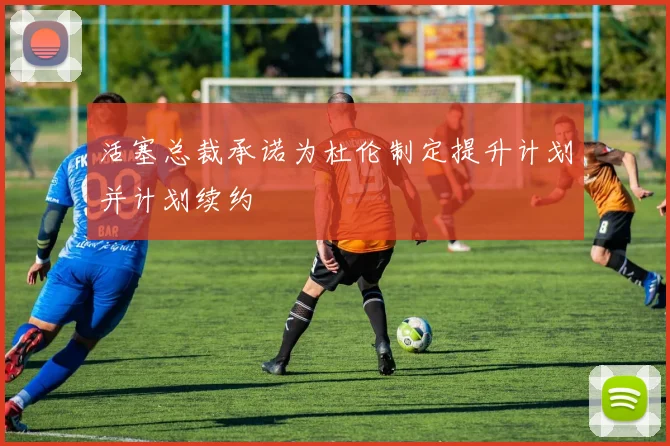 活塞总裁承诺为杜伦制定提升计划并计划续约