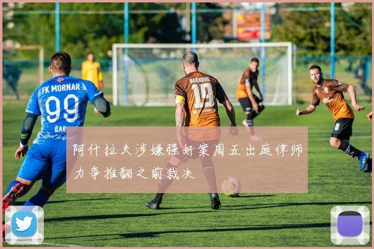 阿什拉夫涉嫌强奸案周五出庭律师力争推翻之前裁决